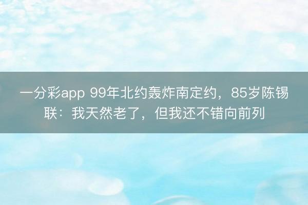 一分彩app 99年北約轟炸南定約，85歲陳錫聯：我天然老了，但我還不錯向前列