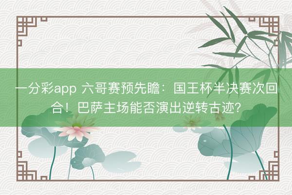 一分彩app 六哥賽預先瞻：國王杯半決賽次回合！巴薩主場能否演出逆轉古跡？