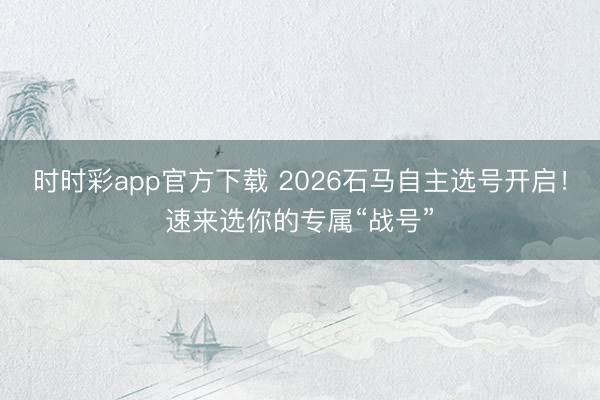 時(shí)時(shí)彩app官方下載 2026石馬自主選號(hào)開啟！速來選你的專屬“戰(zhàn)號(hào)”