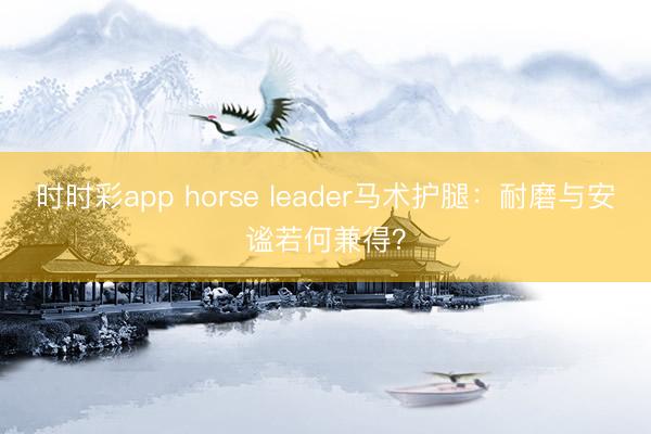 時(shí)時(shí)彩app horse leader馬術(shù)護(hù)腿:耐磨與安謐若何兼得?